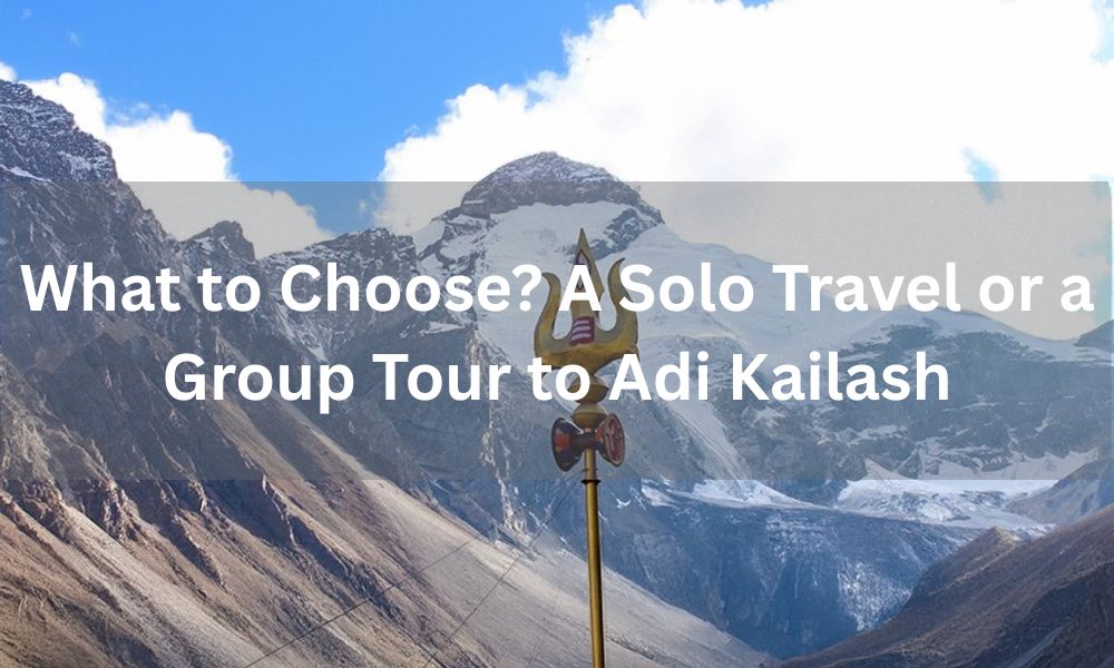 What to Choose? A Solo Travel or a Group Tour to Adi Kailash